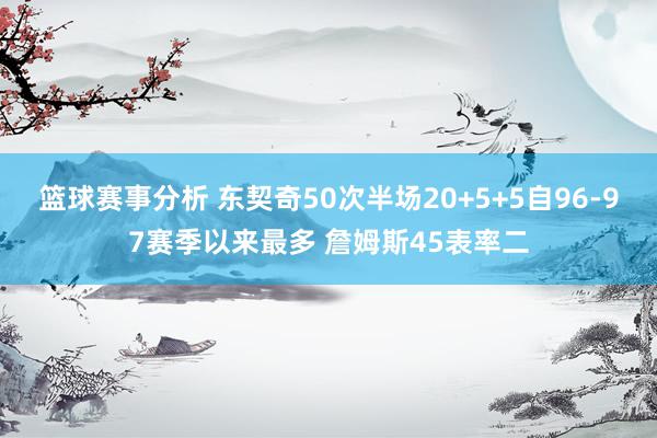 篮球赛事分析 东契奇50次半场20+5+5自96-97赛季以来最多 詹姆斯45表率二