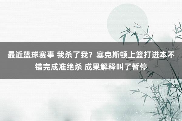 最近篮球赛事 我杀了我？塞克斯顿上篮打进本不错完成准绝杀 成果解释叫了暂停