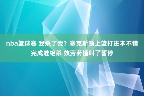 nba篮球赛 我杀了我？塞克斯顿上篮打进本不错完成准绝杀 效劳莳植叫了暂停