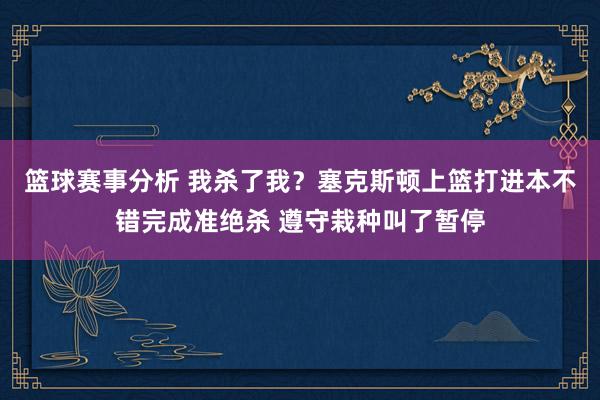 篮球赛事分析 我杀了我？塞克斯顿上篮打进本不错完成准绝杀 遵守栽种叫了暂停