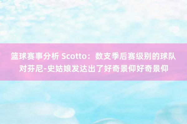 篮球赛事分析 Scotto：数支季后赛级别的球队对芬尼-史姑娘发达出了好奇景仰好奇景仰