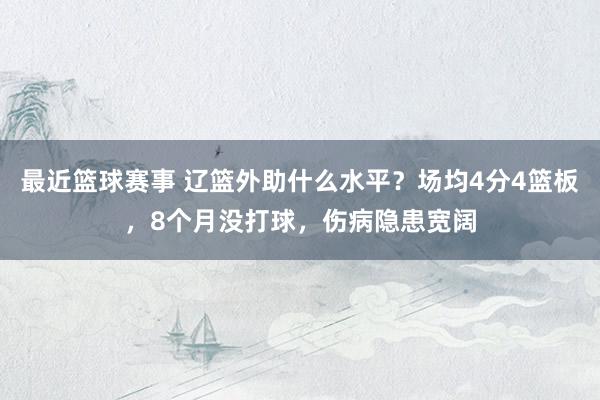 最近篮球赛事 辽篮外助什么水平？场均4分4篮板，8个月没打球，伤病隐患宽阔