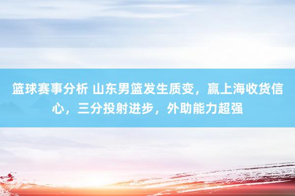 篮球赛事分析 山东男篮发生质变，赢上海收货信心，三分投射进步，外助能力超强