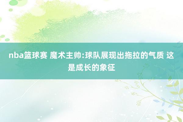 nba篮球赛 魔术主帅:球队展现出拖拉的气质 这是成长的象征