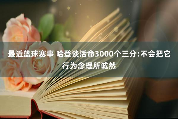 最近篮球赛事 哈登谈活命3000个三分:不会把它行为念理所诚然