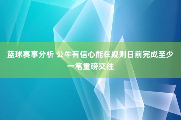 篮球赛事分析 公牛有信心能在规则日前完成至少一笔重磅交往