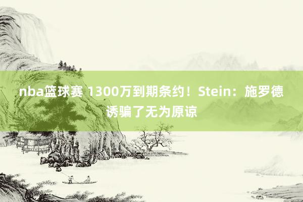 nba篮球赛 1300万到期条约！Stein：施罗德诱骗了无