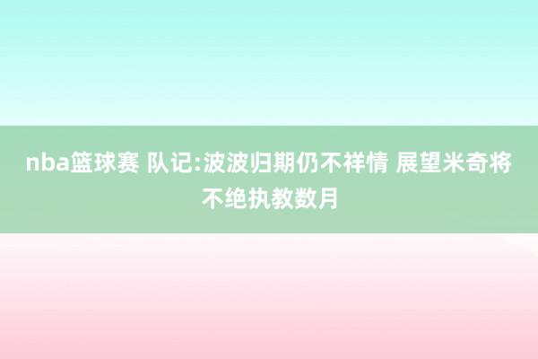 nba篮球赛 队记:波波归期仍不祥情 展望米奇将不绝执教数月