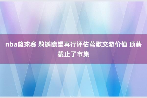 nba篮球赛 鹈鹕瞻望再行评估莺歌交游价值 顶薪截止了市集