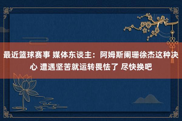 最近篮球赛事 媒体东谈主：阿姆斯阑珊徐杰这种决心 遭遇坚苦就运转畏怯了 尽快换吧