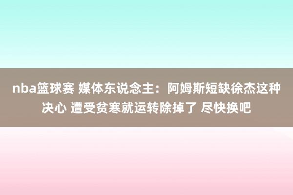 nba篮球赛 媒体东说念主：阿姆斯短缺徐杰这种决心 遭受贫寒