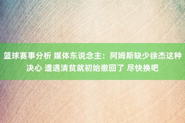 篮球赛事分析 媒体东说念主：阿姆斯缺少徐杰这种决心 遭遇清贫就初始撤回了 尽快换吧