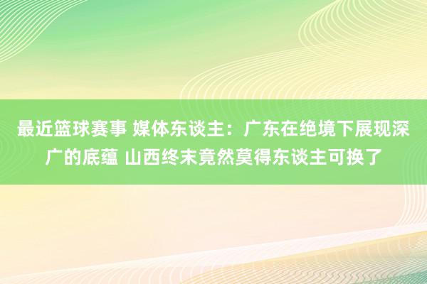 最近篮球赛事 媒体东谈主：广东在绝境下展现深广的底蕴 山西终末竟然莫得东谈主可换了