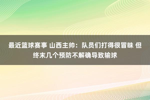 最近篮球赛事 山西主帅：队员们打得很冒昧 但终末几个预防不解