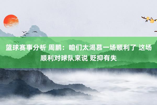 篮球赛事分析 周鹏：咱们太渴慕一场顺利了 这场顺利对球队来说 贬抑有失