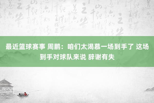 最近篮球赛事 周鹏：咱们太渴慕一场到手了 这场到手对球队来说