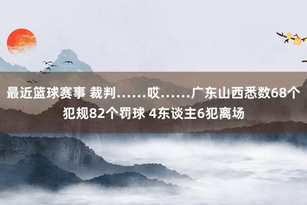 最近篮球赛事 裁判……哎……广东山西悉数68个犯规82个罚球 4东谈主6犯离场