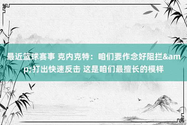 最近篮球赛事 克内克特：咱们要作念好阻拦&打出快速反击 这是咱们最擅长的模样