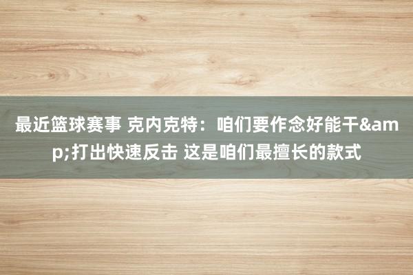 最近篮球赛事 克内克特：咱们要作念好能干&打出快速反击 这是咱们最擅长的款式