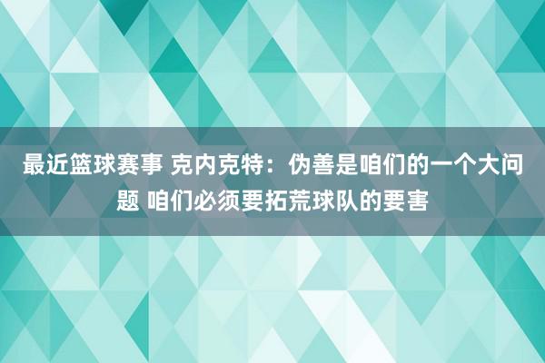 最近篮球赛事 克内克特：伪善是咱们的一个大问题 咱们必须要拓荒球队的要害