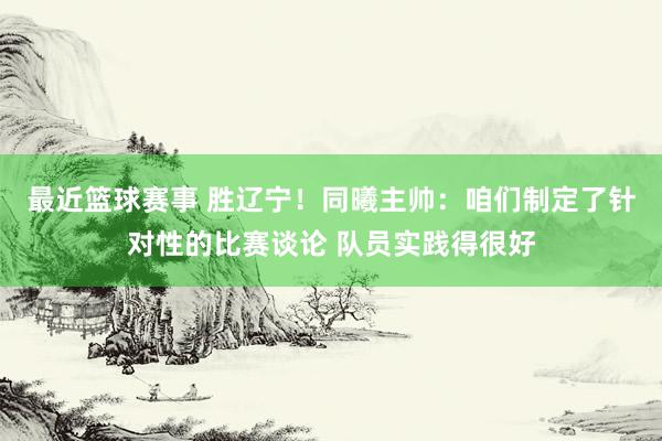 最近篮球赛事 胜辽宁！同曦主帅：咱们制定了针对性的比赛谈论 队员实践得很好