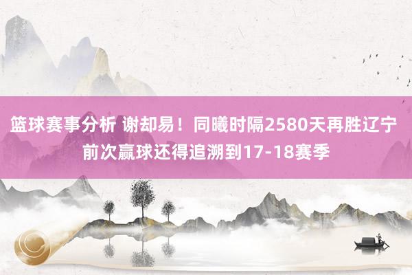 篮球赛事分析 谢却易！同曦时隔2580天再胜辽宁 前次赢球还得追溯到17-18赛季