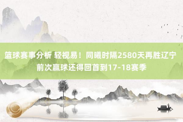 篮球赛事分析 轻视易！同曦时隔2580天再胜辽宁 前次赢球还得回首到17-18赛季