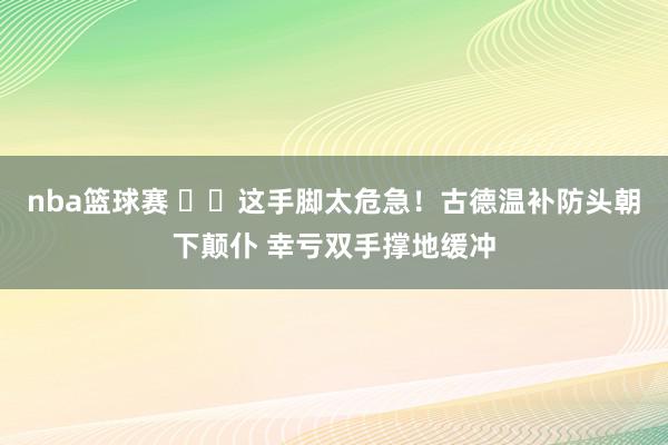 nba篮球赛 ⚠️这手脚太危急！古德温补防头朝下颠仆 幸亏双手撑地缓冲