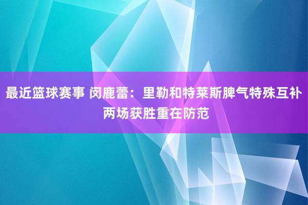 最近篮球赛事 闵鹿蕾：里勒和特莱斯脾气特殊互补 两场获胜重在防范