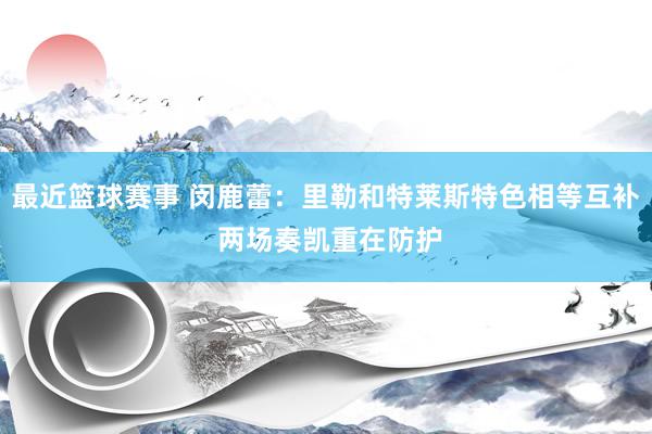 最近篮球赛事 闵鹿蕾：里勒和特莱斯特色相等互补 两场奏凯重在防护