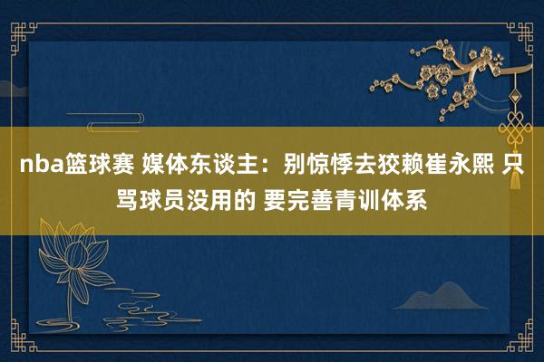 nba篮球赛 媒体东谈主：别惊悸去狡赖崔永熙 只骂球员没用的 要完善青训体系