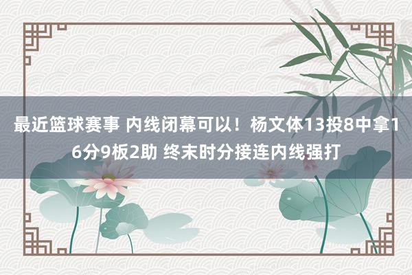 最近篮球赛事 内线闭幕可以！杨文体13投8中拿16分9板2助 终末时分接连内线强打