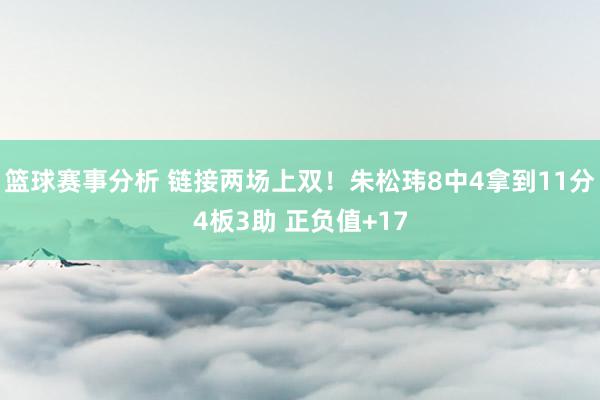 篮球赛事分析 链接两场上双！朱松玮8中4拿到11分4板3助 正负值+17