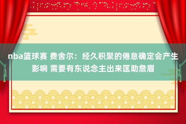 nba篮球赛 费舍尔：经久积聚的倦怠确定会产生影响 需要有东说念主出来匡助詹眉