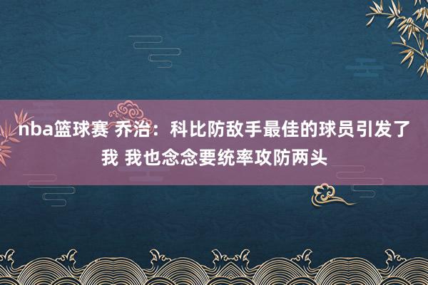 nba篮球赛 乔治：科比防敌手最佳的球员引发了我 我也念念要统率攻防两头