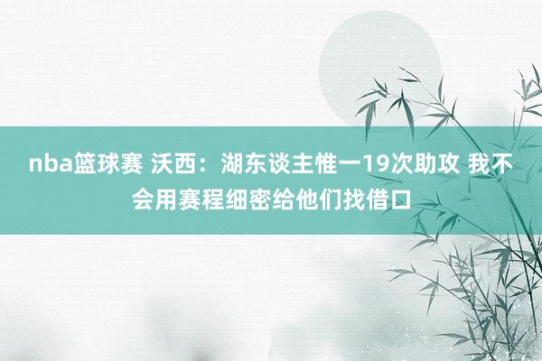 nba篮球赛 沃西：湖东谈主惟一19次助攻 我不会用赛程细密给他们找借口