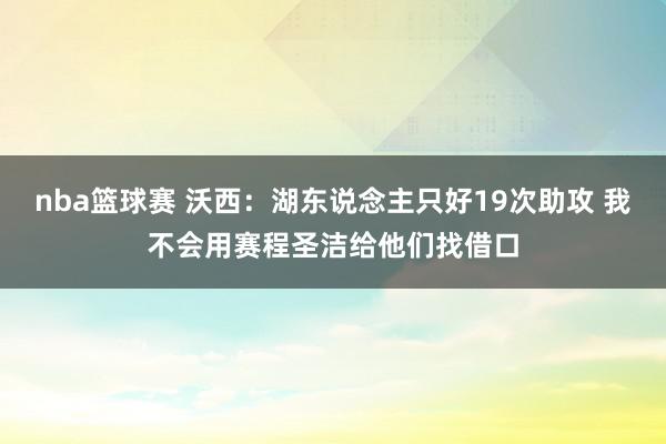 nba篮球赛 沃西：湖东说念主只好19次助攻 我不会用赛程圣