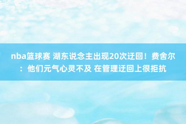 nba篮球赛 湖东说念主出现20次迂回！费舍尔：他们元气心灵不及 在管理迂回上很拒抗