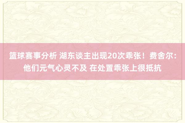 篮球赛事分析 湖东谈主出现20次乖张！费舍尔：他们元气心灵不