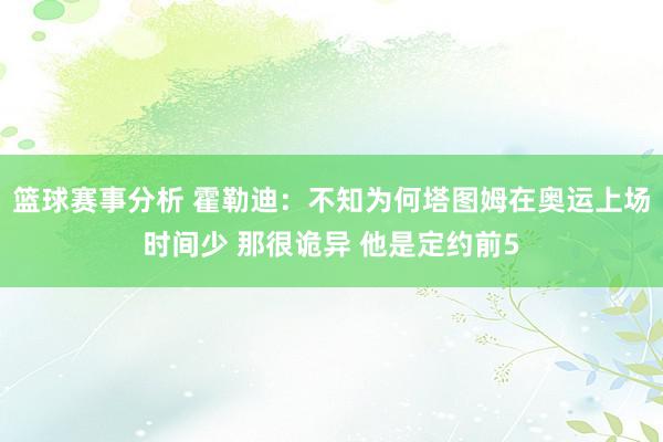 篮球赛事分析 霍勒迪：不知为何塔图姆在奥运上场时间少 那很诡异 他是定约前5