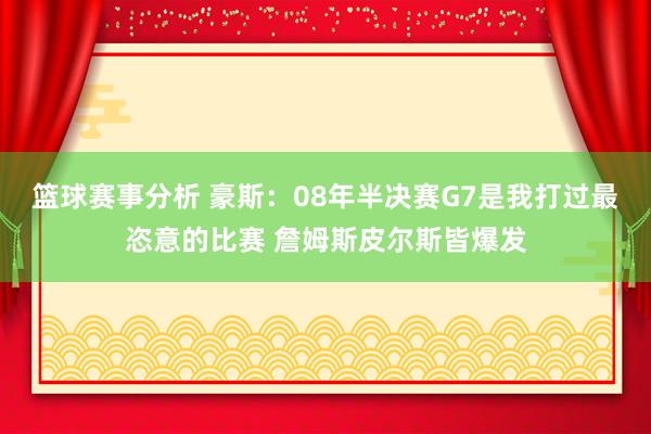 篮球赛事分析 豪斯：08年半决赛G7是我打过最恣意的比赛 詹姆斯皮尔斯皆爆发