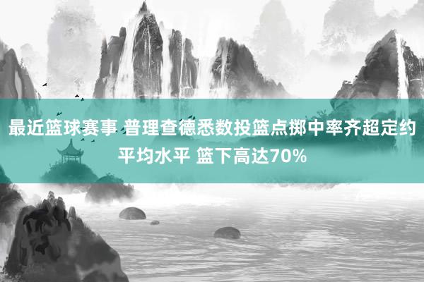 最近篮球赛事 普理查德悉数投篮点掷中率齐超定约平均水平 篮下高达70%