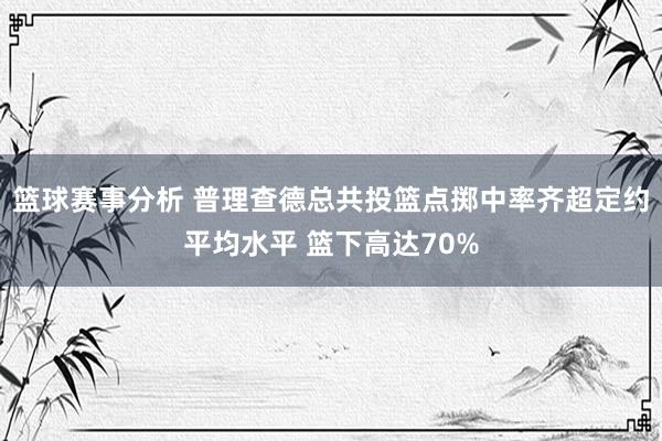 篮球赛事分析 普理查德总共投篮点掷中率齐超定约平均水平 篮下高达70%