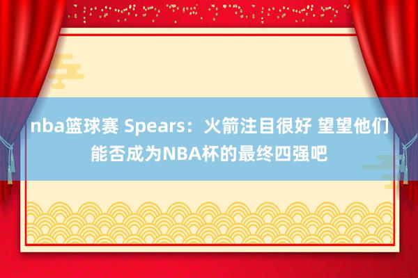 nba篮球赛 Spears：火箭注目很好 望望他们能否成为NBA杯的最终四强吧