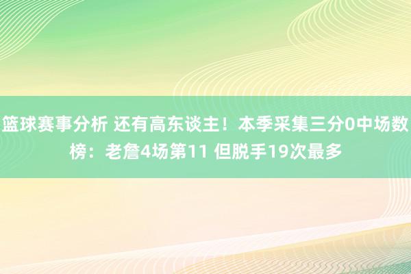 篮球赛事分析 还有高东谈主！本季采集三分0中场数榜：老詹4场第11 但脱手19次最多