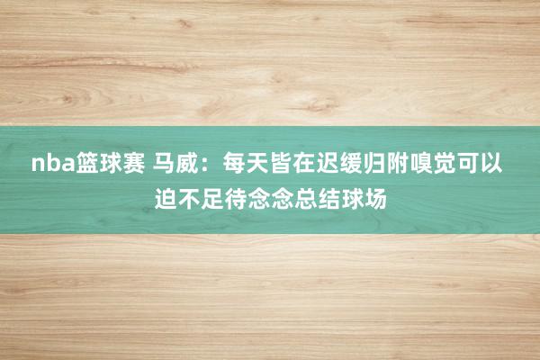 nba篮球赛 马威：每天皆在迟缓归附嗅觉可以 迫不足待念念总结球场