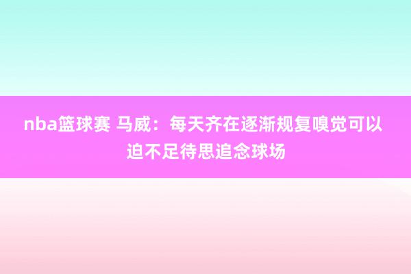 nba篮球赛 马威：每天齐在逐渐规复嗅觉可以 迫不足待思追念球场