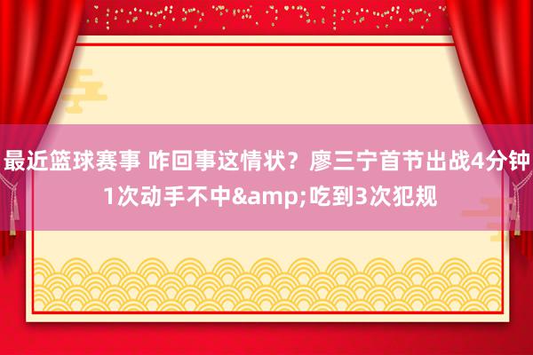 最近篮球赛事 咋回事这情状？廖三宁首节出战4分钟 1次动手不中&吃到3次犯规