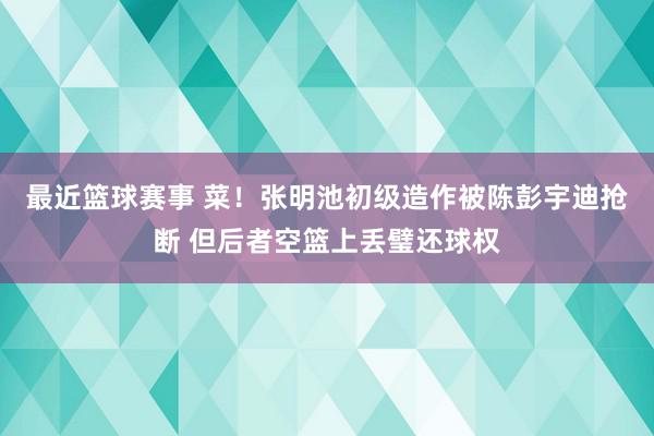 最近篮球赛事 菜！张明池初级造作被陈彭宇迪抢断 但后者空篮上丢璧还球权