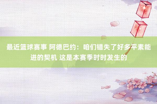 最近篮球赛事 阿德巴约：咱们错失了好多平素能进的契机 这是本赛季时时发生的